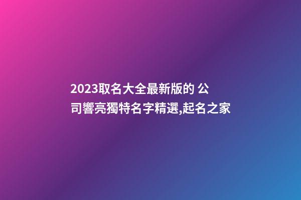 2023取名大全最新版的 公司響亮獨特名字精選,起名之家-第1張-公司起名-玄機派